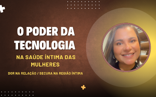 A tecnologia em favor da sua saúde íntima: dor na relação/ secura vaginal / fissuras